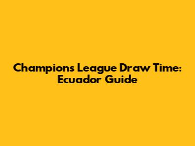 Champions League Draw Time: Ecuador Guide