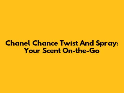 Chanel Chance Twist And Spray: Your Scent On-the-Go