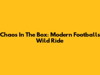 Chaos In The Box: Modern Football's Wild Ride