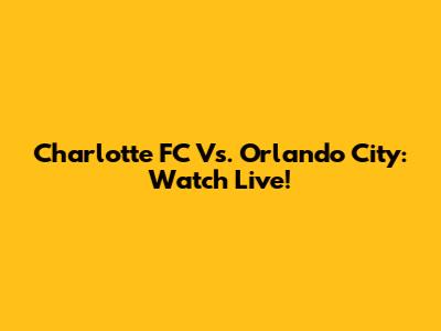 Charlotte FC Vs. Orlando City: Watch Live!