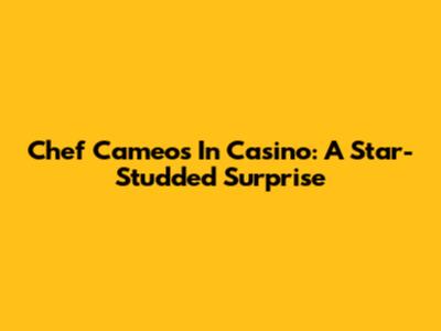 Chef Cameos In Casino: A Star-Studded Surprise