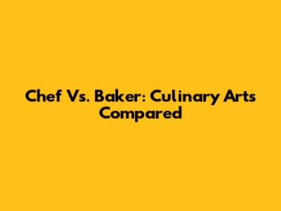 Chef Vs. Baker: Culinary Arts Compared