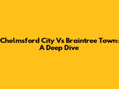 Chelmsford City Vs Braintree Town: A Deep Dive
