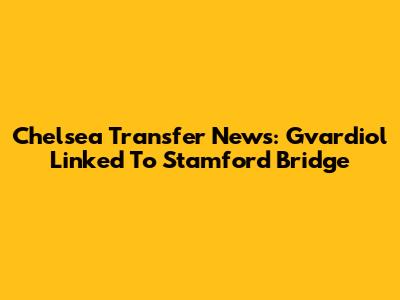 Chelsea Transfer News: Gvardiol Linked To Stamford Bridge