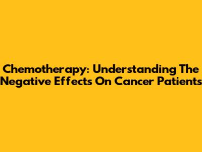 Chemotherapy: Understanding The Negative Effects On Cancer Patients