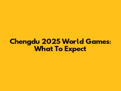 Chengdu 2025 World Games: What To Expect