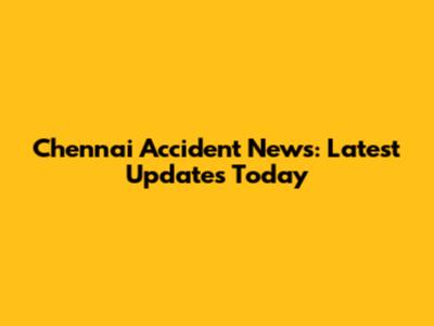 Chennai Accident News: Latest Updates Today