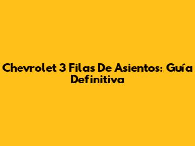 Chevrolet 3 Filas De Asientos: Guía Definitiva