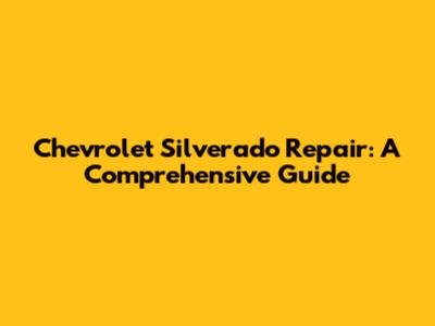 Chevrolet Silverado Repair: A Comprehensive Guide