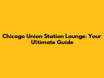 Chicago Union Station Lounge: Your Ultimate Guide