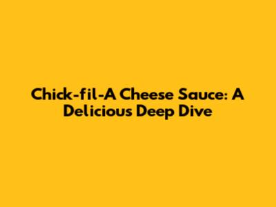 Chick-fil-A Cheese Sauce: A Delicious Deep Dive