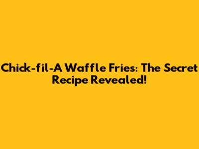 Chick-fil-A Waffle Fries: The Secret Recipe Revealed!