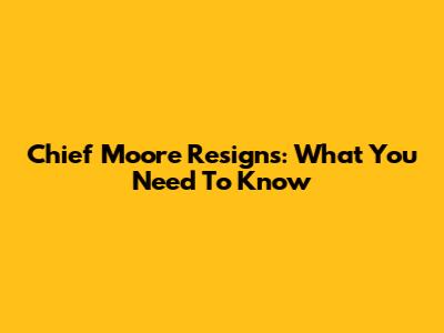 Chief Moore Resigns: What You Need To Know