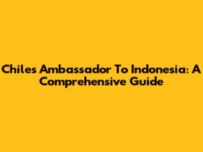 Chile's Ambassador To Indonesia: A Comprehensive Guide