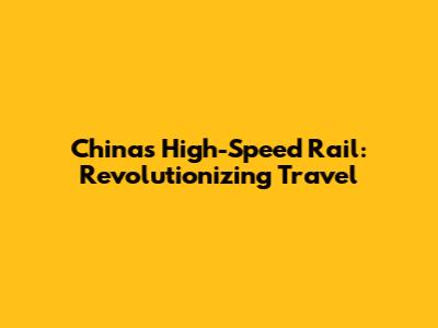 China's High-Speed Rail: Revolutionizing Travel