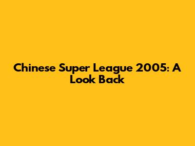 Chinese Super League 2005: A Look Back