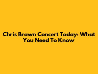 Chris Brown Concert Today: What You Need To Know