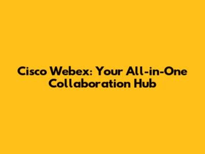Cisco Webex: Your All-in-One Collaboration Hub