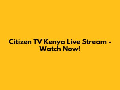 Citizen TV Kenya Live Stream - Watch Now!