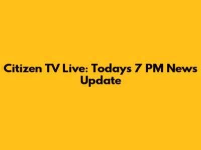 Citizen TV Live: Today's 7 PM News Update