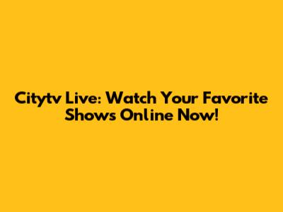 Citytv Live: Watch Your Favorite Shows Online Now!