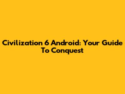 Civilization 6 Android: Your Guide To Conquest