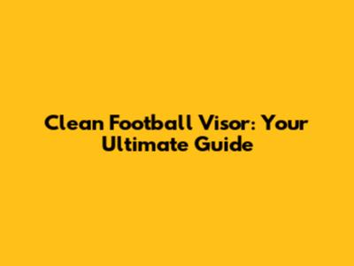 Clean Football Visor: Your Ultimate Guide