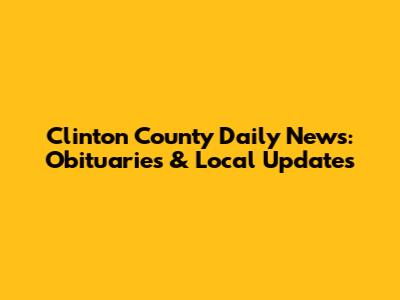 Clinton County Daily News: Obituaries & Local Updates