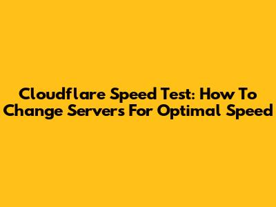 Cloudflare Speed Test: How To Change Servers For Optimal Speed