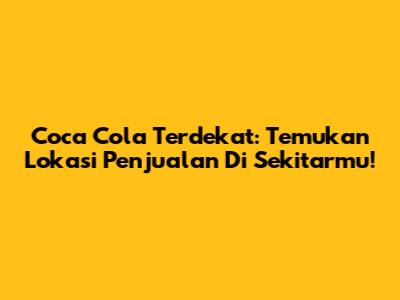Coca Cola Terdekat: Temukan Lokasi Penjualan Di Sekitarmu!