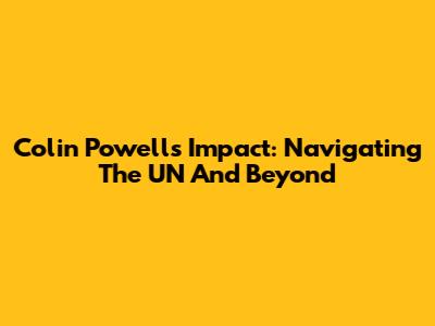 Colin Powell's Impact: Navigating The UN And Beyond