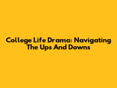 College Life Drama: Navigating The Ups And Downs