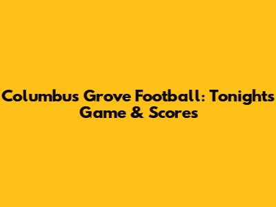 Columbus Grove Football: Tonight's Game & Scores