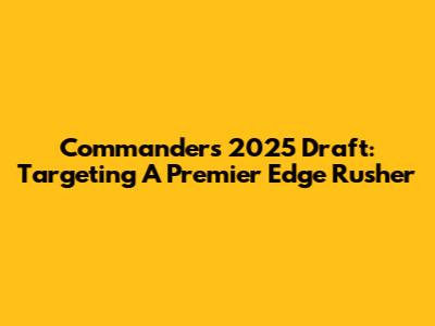 Commanders 2025 Draft: Targeting A Premier Edge Rusher