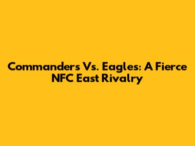 Commanders Vs. Eagles: A Fierce NFC East Rivalry