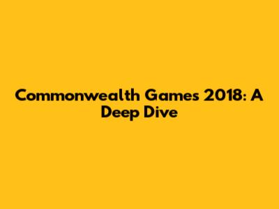 Commonwealth Games 2018: A Deep Dive