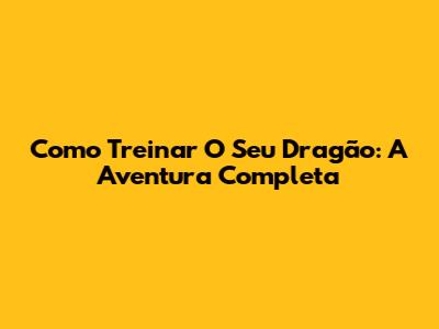 Como Treinar O Seu Dragão: A Aventura Completa