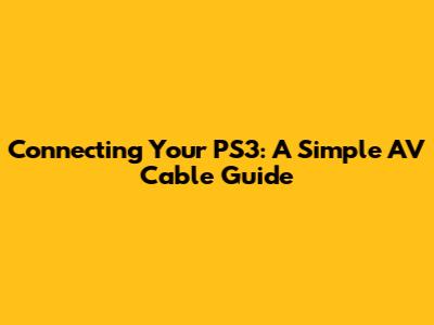 Connecting Your PS3: A Simple AV Cable Guide