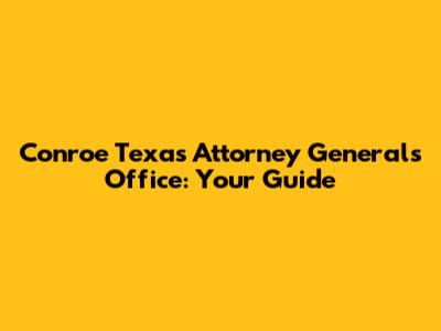 Conroe Texas Attorney General's Office: Your Guide