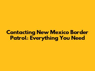 Contacting New Mexico Border Patrol: Everything You Need