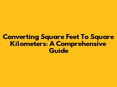 Converting Square Feet To Square Kilometers: A Comprehensive Guide