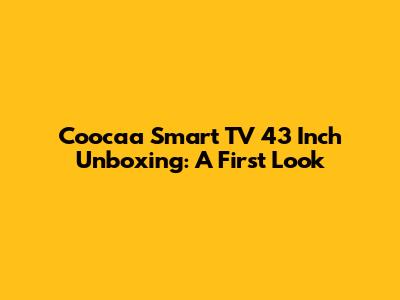 Coocaa Smart TV 43 Inch Unboxing: A First Look