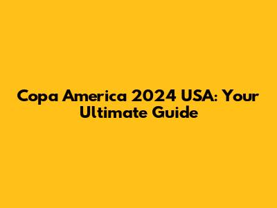 Copa America 2024 USA: Your Ultimate Guide