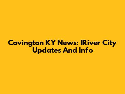 Covington KY News: IRiver City Updates And Info