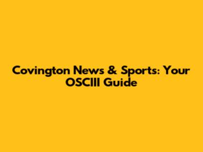 Covington News & Sports: Your OSCIII Guide