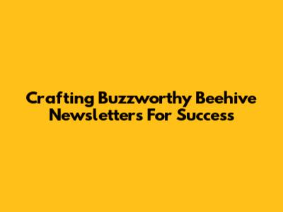 Crafting Buzzworthy Beehive Newsletters For Success