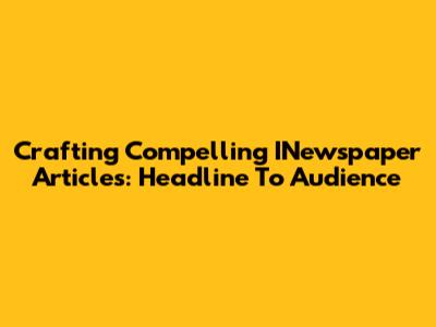 Crafting Compelling INewspaper Articles: Headline To Audience