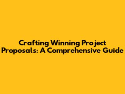 Crafting Winning Project Proposals: A Comprehensive Guide