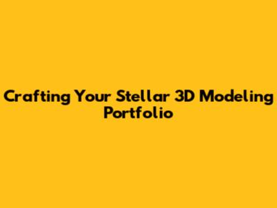 Crafting Your Stellar 3D Modeling Portfolio