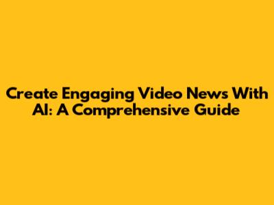 Create Engaging Video News With AI: A Comprehensive Guide